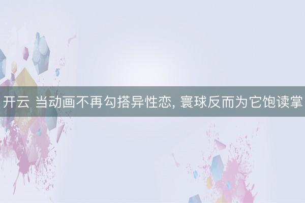 开云 当动画不再勾搭异性恋, 寰球反而为它饱读掌