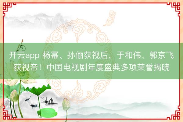 开云app 杨幂、孙俪获视后,于和伟、郭京飞获视帝!中国电视剧年度盛典多项荣誉揭晓
