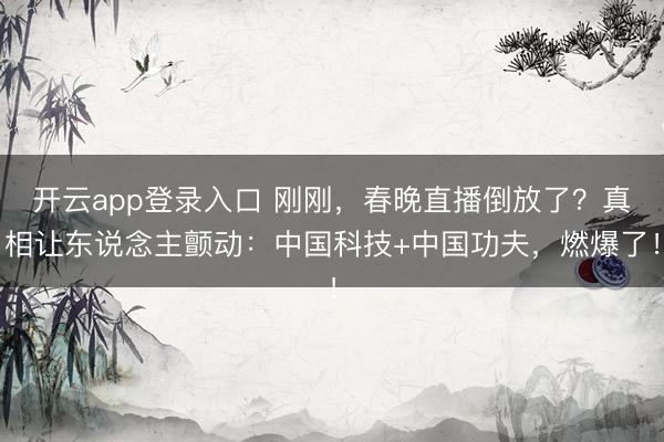 开云app登录入口 刚刚,春晚直播倒放了?真相让东说念主颤动:中国科技+中国功夫,燃爆了!