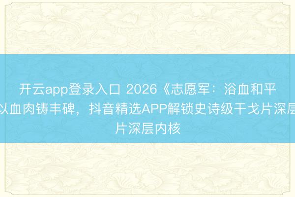 开云app登录入口 2026《志愿军：浴血和平》：以血肉铸丰碑，抖音精选APP解锁史诗级干戈片深层内核