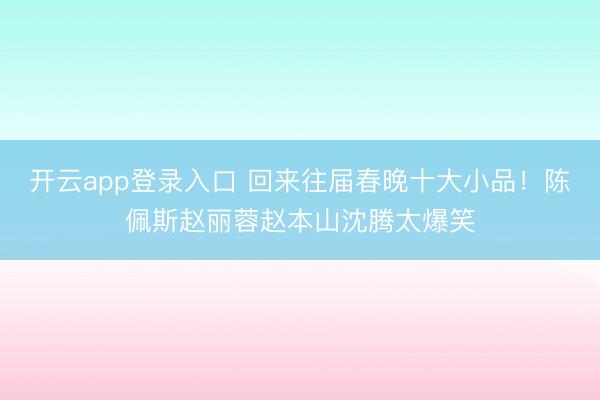 开云app登录入口 回来往届春晚十大小品！陈佩斯赵丽蓉赵本山沈腾太爆笑