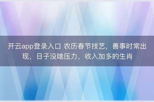 开云app登录入口 农历春节技艺，善事时常出现，日子没啥压力，收入加多的生肖