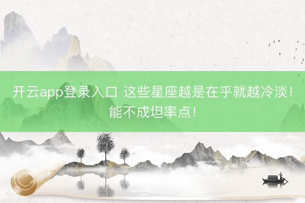 开云app登录入口 这些星座越是在乎就越冷淡！能不成坦率点！