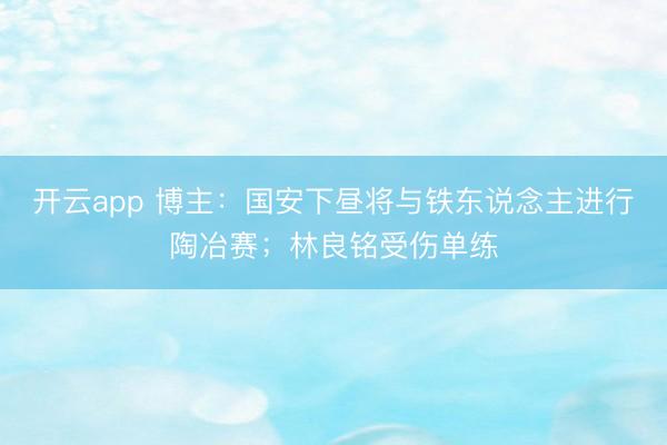 开云app 博主：国安下昼将与铁东说念主进行陶冶赛；林良铭受伤单练