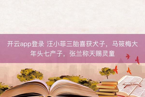 开云app登录 汪小菲三胎喜获犬子,马筱梅大年头七产子,张兰称天赐灵童