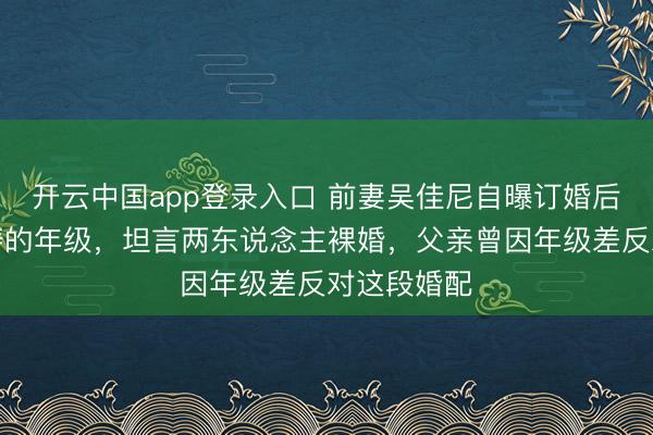 开云中国app登录入口 前妻吴佳尼自曝订婚后才知马景涛的年级,坦言两东说念主裸婚,父亲曾因年级差反对这段婚配