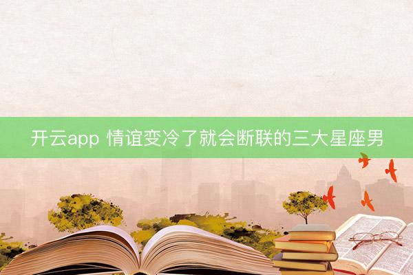 开云app 情谊变冷了就会断联的三大星座男