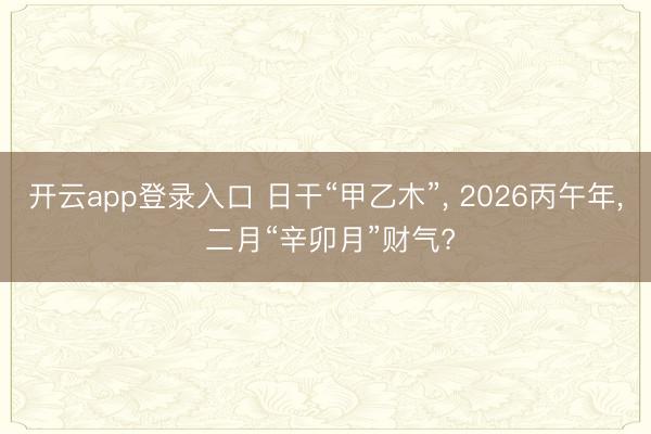 开云app登录入口 日干“甲乙木”， 2026丙午年， 二月“辛卯月”财气?