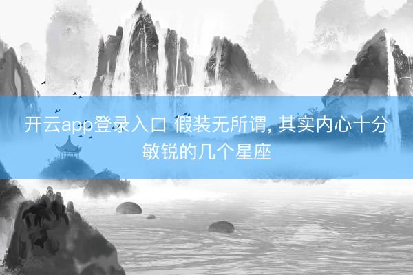 开云app登录入口 假装无所谓， 其实内心十分敏锐的几个星座