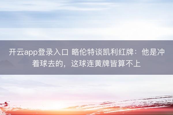 开云app登录入口 略伦特谈凯利红牌：他是冲着球去的，这球连黄牌皆算不上