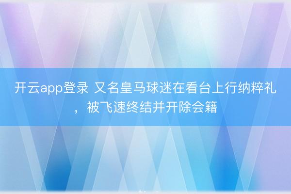 开云app登录 又名皇马球迷在看台上行纳粹礼,被飞速终结并开除会籍