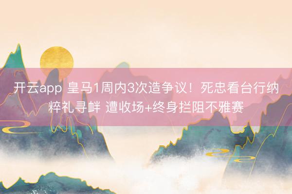 开云app 皇马1周内3次造争议!死忠看台行纳粹礼寻衅 遭收场+终身拦阻不雅赛