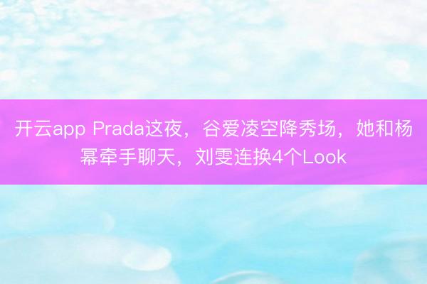开云app Prada这夜，谷爱凌空降秀场，她和杨幂牵手聊天，刘雯连换4个Look