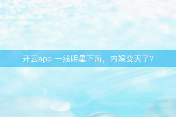 开云app 一线明星下海，内娱变天了？
