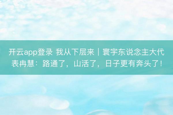 开云app登录 我从下层来|寰宇东说念主大代表冉慧:路通了,山活了,日子更有奔头了!