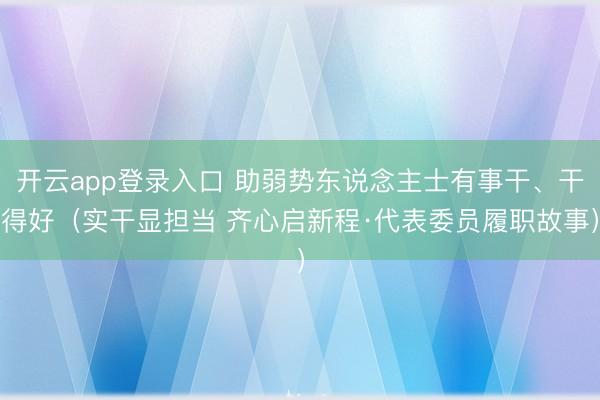 开云app登录入口 助弱势东说念主士有事干、干得好(实干显担当 齐心启新程·代表委员履职故事)