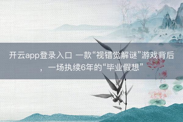 开云app登录入口 一款“视错觉解谜”游戏背后,一场执续6年的“毕业假想”
