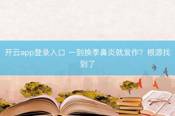 开云app登录入口 一到换季鼻炎就发作?根源找到了