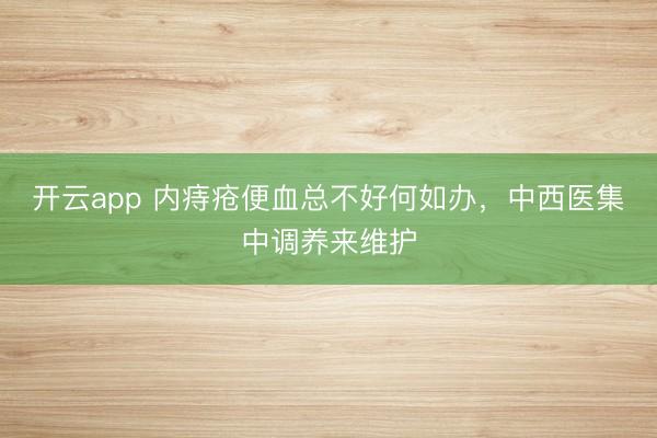 开云app 内痔疮便血总不好何如办,中西医集中调养来维护