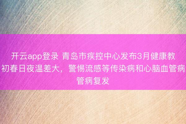 开云app登录 青岛市疾控中心发布3月健康教导:初春日夜温差大,警惕流感等传染病和心脑血管病复发