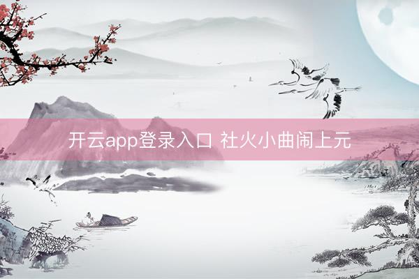 开云app登录入口 社火小曲闹上元