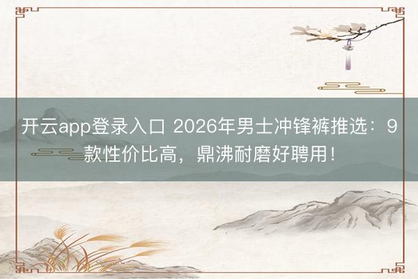 开云app登录入口 2026年男士冲锋裤推选：9款性价比高，鼎沸耐磨好聘用！