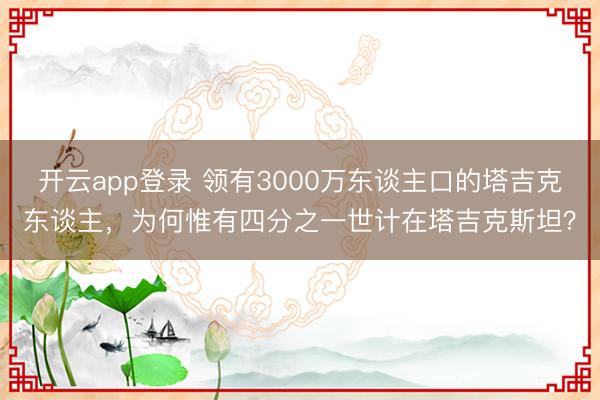 开云app登录 领有3000万东谈主口的塔吉克东谈主，为何惟有四分之一世计在塔吉克斯坦？