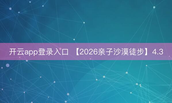 开云app登录入口 【2026亲子沙漠徒步】4.3