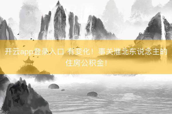 开云app登录入口 有变化！事关淮北东说念主的住房公积金！