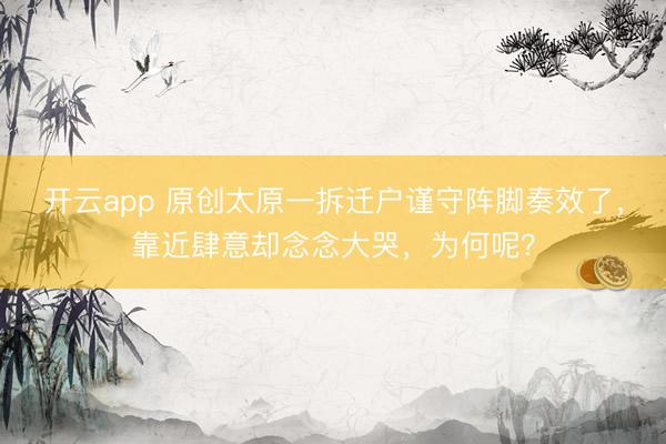 开云app 原创太原一拆迁户谨守阵脚奏效了，靠近肆意却念念大哭，为何呢？