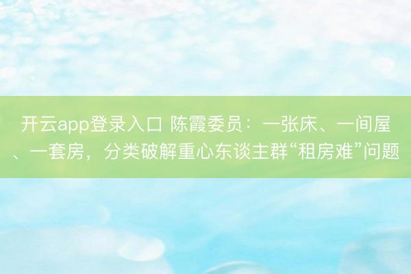 开云app登录入口 陈霞委员：一张床、一间屋、一套房，分类破解重心东谈主群“租房难”问题