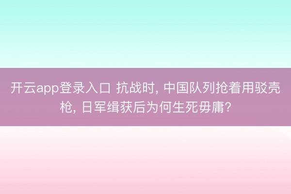 开云app登录入口 抗战时， 中国队列抢着用驳壳枪， 日军缉获后为何生死毋庸?
