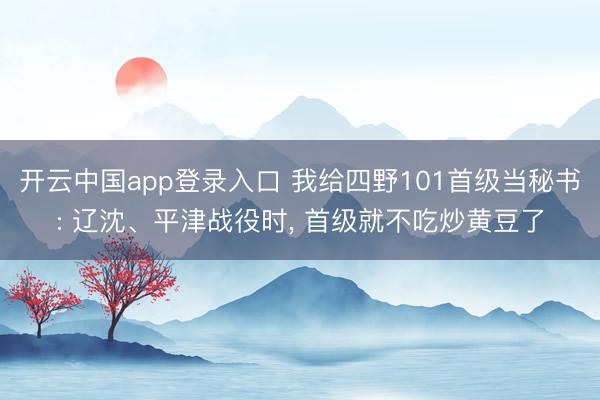 开云中国app登录入口 我给四野101首级当秘书: 辽沈、平津战役时， 首级就不吃炒黄豆了